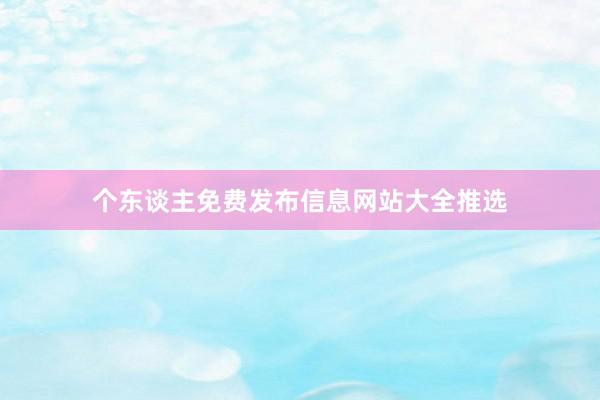 个东谈主免费发布信息网站大全推选