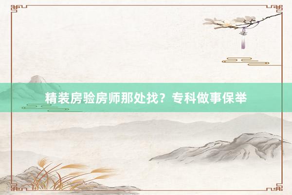 精装房验房师那处找？专科做事保举