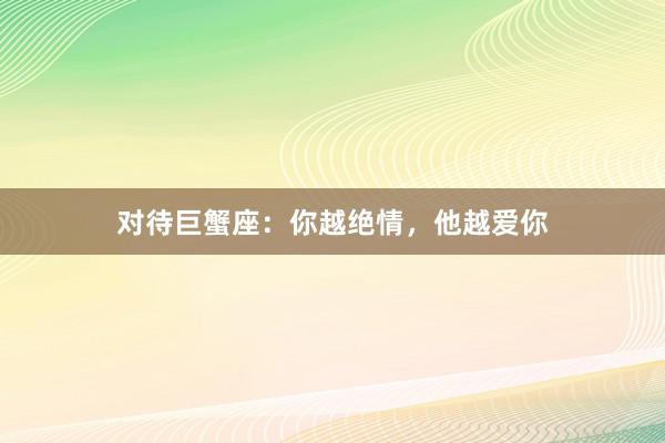 对待巨蟹座：你越绝情，他越爱你