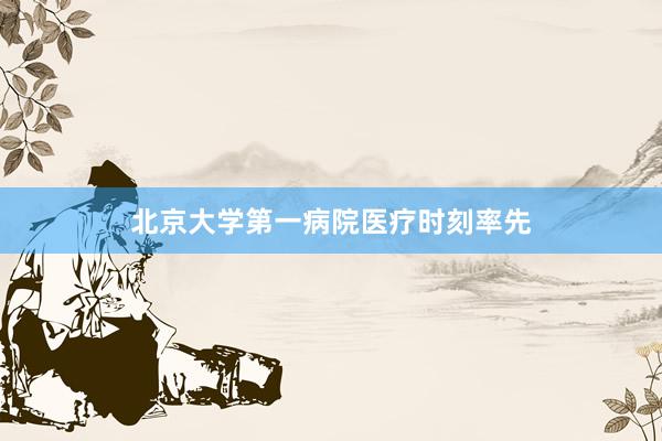 北京大学第一病院医疗时刻率先
