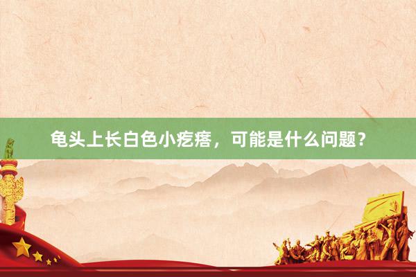 龟头上长白色小疙瘩，可能是什么问题？