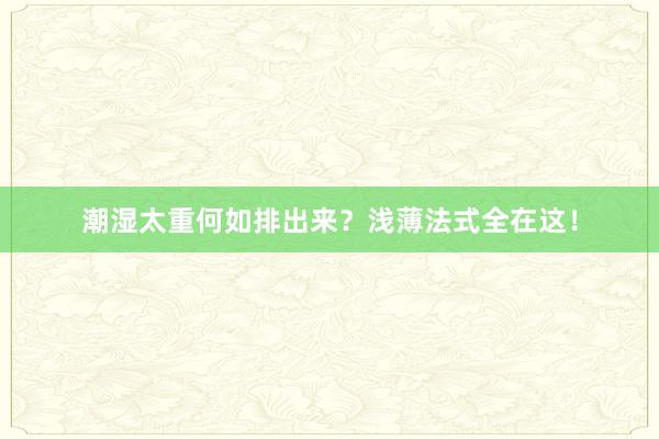 潮湿太重何如排出来？浅薄法式全在这！