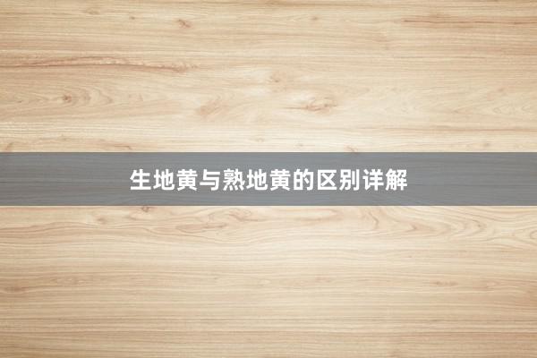 生地黄与熟地黄的区别详解