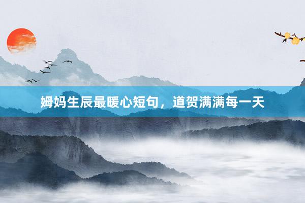 姆妈生辰最暖心短句，道贺满满每一天