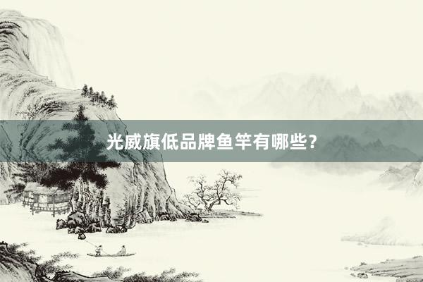 光威旗低品牌鱼竿有哪些？