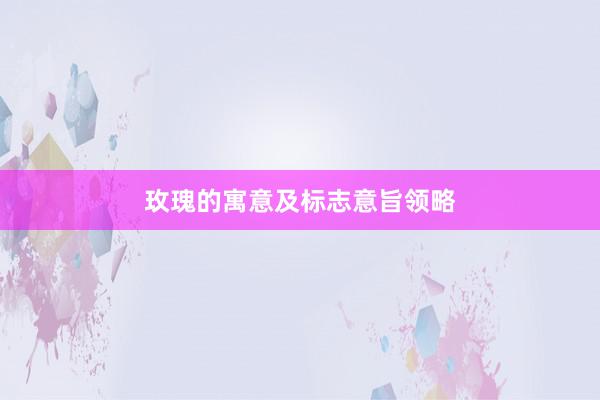 玫瑰的寓意及标志意旨领略