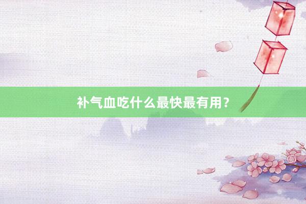 补气血吃什么最快最有用？