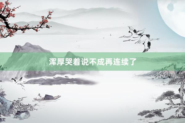 浑厚哭着说不成再连续了